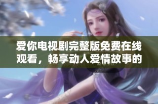 爱你电视剧完整版免费在线观看，畅享动人爱情故事的绝佳选择