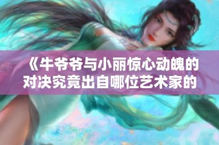 《牛爷爷与小丽惊心动魄的对决究竟出自哪位艺术家的手笔》