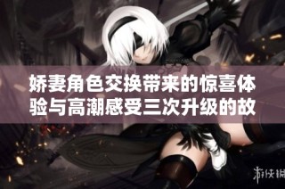 娇妻角色交换带来的惊喜体验与高潮感受三次升级的故事