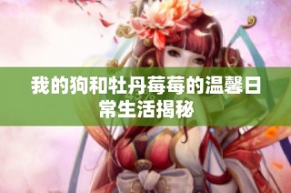 我的狗和牡丹莓莓的温馨日常生活揭秘