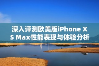 深入评测欧美版iPhone XS Max性能表现与体验分析