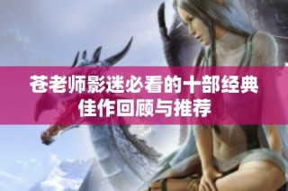 苍老师影迷必看的十部经典佳作回顾与推荐