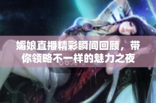 媚娘直播精彩瞬间回顾，带你领略不一样的魅力之夜