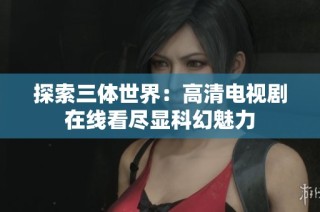 探索三体世界：高清电视剧在线看尽显科幻魅力