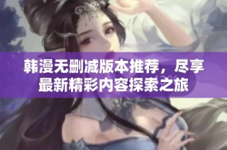 韩漫无删减版本推荐，尽享最新精彩内容探索之旅