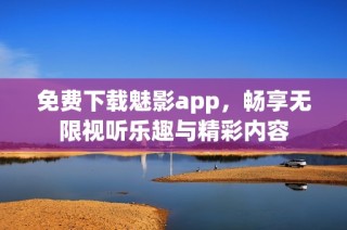 免费下载魅影app，畅享无限视听乐趣与精彩内容
