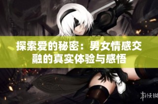 探索爱的秘密：男女情感交融的真实体验与感悟