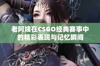 老阿姨在CSGO经典赛事中的精彩表现与记忆瞬间