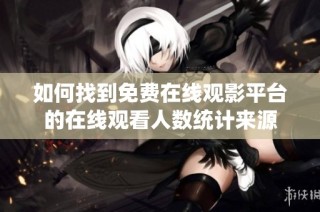 如何找到免费在线观影平台的在线观看人数统计来源
