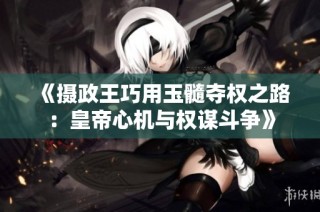 《摄政王巧用玉髓夺权之路：皇帝心机与权谋斗争》