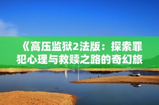 《高压监狱2法版：探索罪犯心理与救赎之路的奇幻旅程》