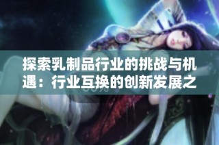 探索乳制品行业的挑战与机遇：行业互换的创新发展之路
