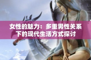 女性的魅力：多重男性关系下的现代生活方式探讨