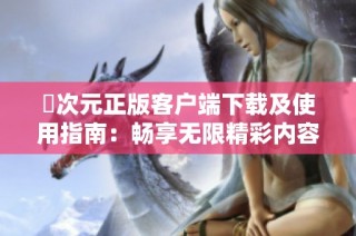 囧次元正版客户端下载及使用指南：畅享无限精彩内容体验