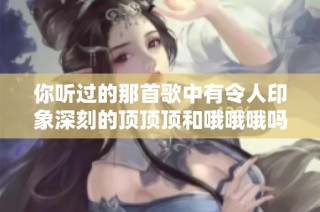 你听过的那首歌中有令人印象深刻的顶顶顶和哦哦哦吗