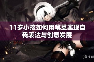11岁小孩如何用笔草实现自我表达与创意发展