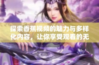 探索香蕉视频的魅力与多样化内容，让你享受观看的无限乐趣