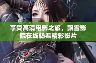 享受高清电影之旅，飘雪影院在线畅看精彩影片