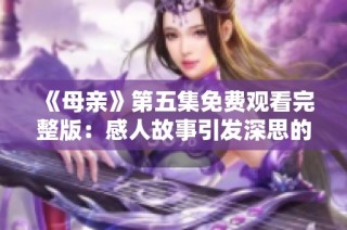 《母亲》第五集免费观看完整版：感人故事引发深思的母子情感剧