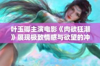 叶玉卿主演电影《肉欲狂潮》展现极致情感与欲望的冲击力