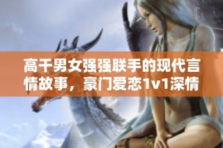 高干男女强强联手的现代言情故事，豪门爱恋1v1深情纠葛