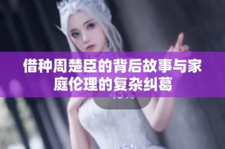 借种周楚臣的背后故事与家庭伦理的复杂纠葛