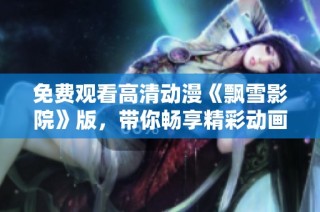 免费观看高清动漫《飘雪影院》版，带你畅享精彩动画体验！