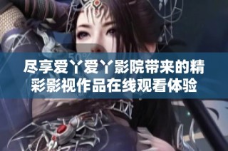 尽享爱丫爱丫影院带来的精彩影视作品在线观看体验