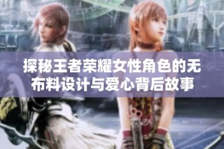 探秘王者荣耀女性角色的无布料设计与爱心背后故事