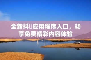 全新抖抈应用程序入口，畅享免费精彩内容体验