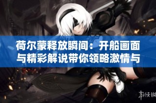 荷尔蒙释放瞬间：开船画面与精彩解说带你领略激情与活力