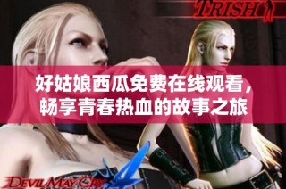 好姑娘西瓜免费在线观看，畅享青春热血的故事之旅