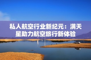 私人航空行业新纪元：满天星助力航空旅行新体验