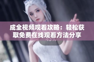 成全视频观看攻略：轻松获取免费在线观看方法分享