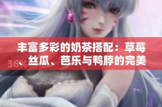 丰富多彩的奶茶搭配：草莓、丝瓜、芭乐与鸭脖的完美融合