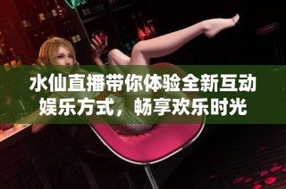 水仙直播带你体验全新互动娱乐方式，畅享欢乐时光