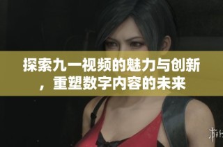 探索九一视频的魅力与创新，重塑数字内容的未来