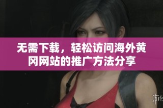 无需下载，轻松访问海外黄冈网站的推广方法分享