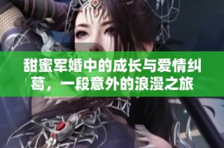 甜蜜军婚中的成长与爱情纠葛，一段意外的浪漫之旅