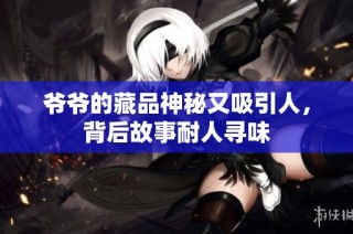 爷爷的藏品神秘又吸引人，背后故事耐人寻味