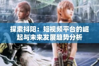 探索抖阳：短视频平台的崛起与未来发展趋势分析