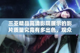 三亚精品高清影院展示的影片质量究竟有多出色，观众评价如何解析