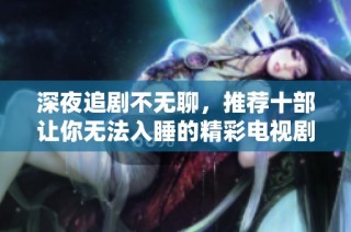 深夜追剧不无聊，推荐十部让你无法入睡的精彩电视剧