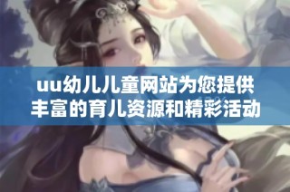 uu幼儿儿童网站为您提供丰富的育儿资源和精彩活动