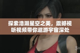 探索浩瀚星空之美，震撼视听视频带你遨游宇宙深处
