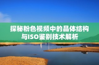 探秘粉色视频中的晶体结构与ISO鉴别技术解析
