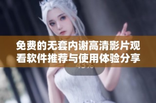免费的无套内谢高清影片观看软件推荐与使用体验分享