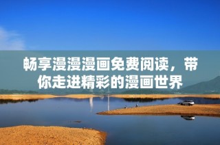 畅享漫漫漫画免费阅读，带你走进精彩的漫画世界