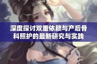 深度探讨双重依赖与产后骨科照护的最新研究与实践