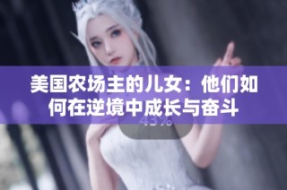 美国农场主的儿女：他们如何在逆境中成长与奋斗